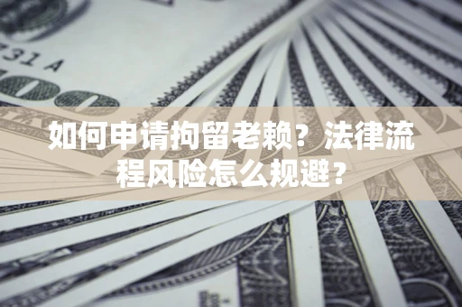 北京如何申请拘留老赖？法律流程风险怎么规避？