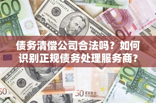 北京债务清偿公司合法吗？如何识别正规债务处理服务商？
