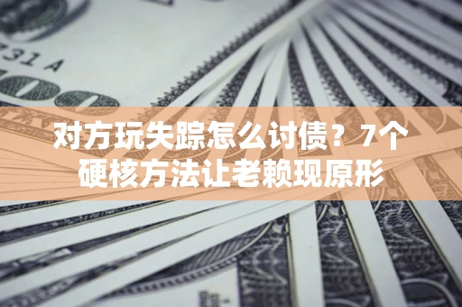 北京对方玩失踪怎么讨债？7个硬核方法让老赖现原形