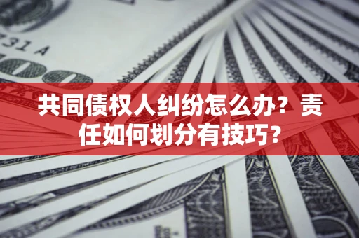 北京共同债权人纠纷怎么办？责任如何划分有技巧？