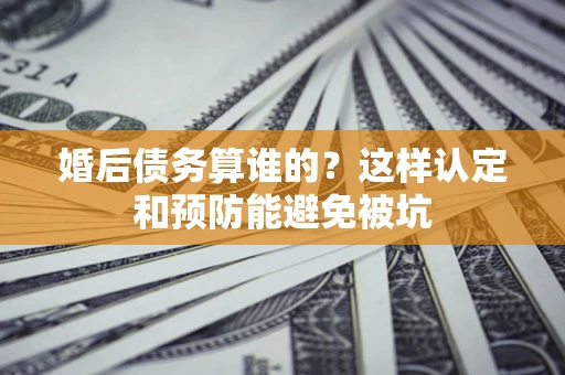 北京婚后债务算谁的？这样认定和预防能避免被坑