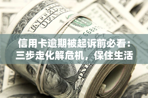 北京信用卡逾期被起诉前必看：三步走化解危机，保住生活尊严