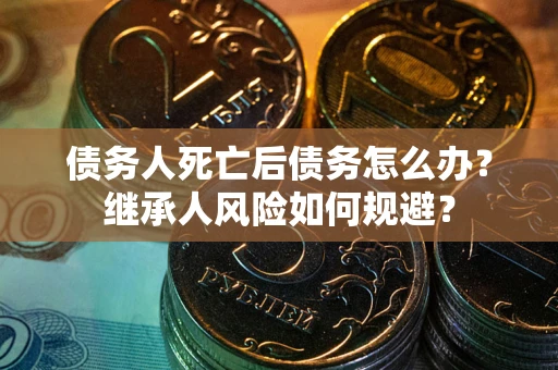 北京债务人死亡后债务怎么办？继承人风险如何规避？