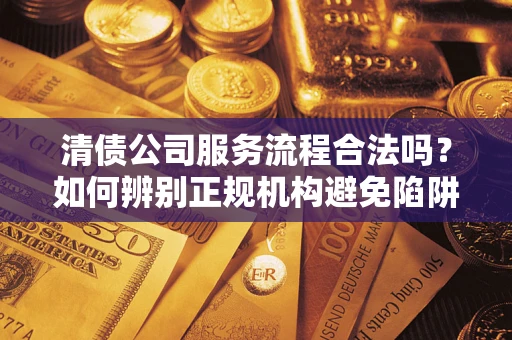 北京清债公司服务流程合法吗？如何辨别正规机构避免陷阱？