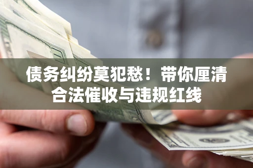 北京债务纠纷莫犯愁！带你厘清合法催收与违规红线