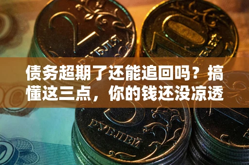 北京债务超期了还能追回吗？搞懂这三点，你的钱还没凉透
