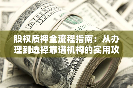 北京股权质押全流程指南：从办理到选择靠谱机构的实用攻略
