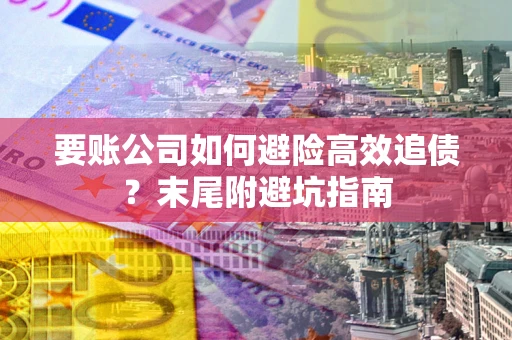 北京要账公司如何避险高效追债？末尾附避坑指南
