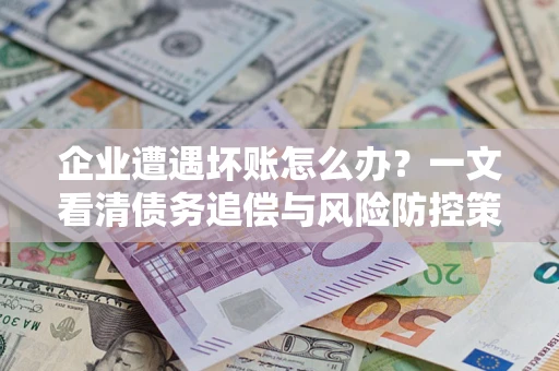 北京企业遭遇坏账怎么办？一文看清债务追偿与风险防控策略