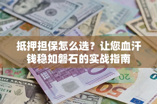 北京抵押担保怎么选？让您血汗钱稳如磐石的实战指南