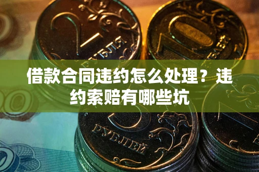 北京借款合同违约怎么处理？违约索赔有哪些坑