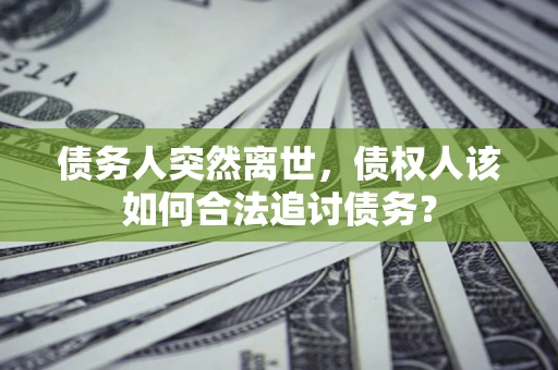 北京债务人突然离世，债权人该如何合法追讨债务？