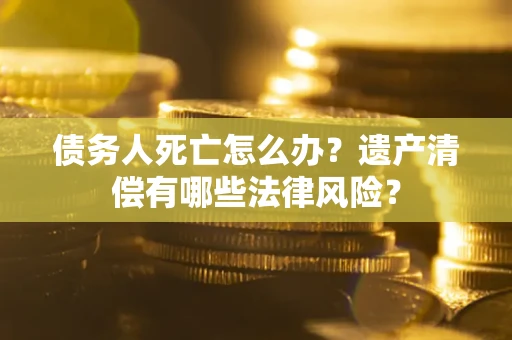 北京债务人死亡怎么办？遗产清偿有哪些法律风险？