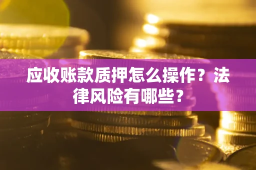 北京应收账款质押怎么操作？法律风险有哪些？