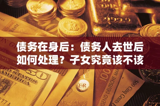 北京债务在身后：债务人去世后如何处理？子女究竟该不该还钱？