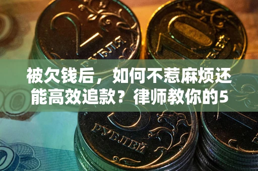 北京被欠钱后，如何不惹麻烦还能高效追款？律师教你的5步合法讨债法