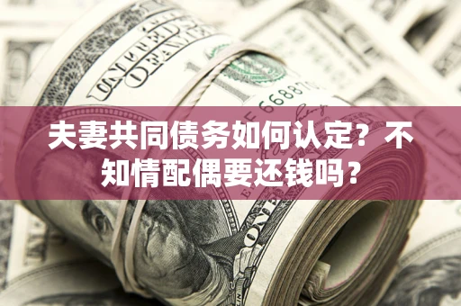 北京夫妻共同债务如何认定？不知情配偶要还钱吗？