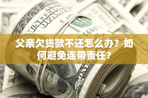 北京父亲欠贷款不还怎么办？如何避免连带责任？