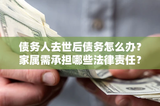 北京债务人去世后债务怎么办？家属需承担哪些法律责任？