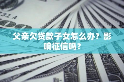 北京父亲欠贷款子女怎么办？影响征信吗？