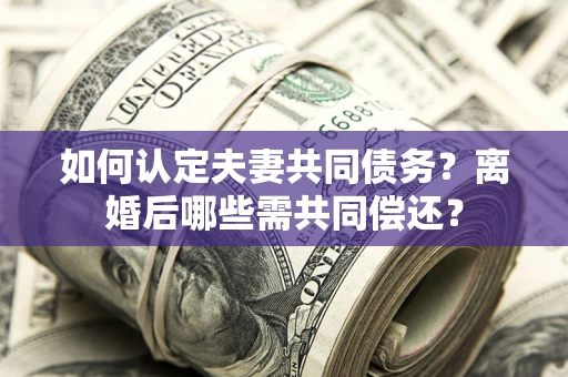 北京如何认定夫妻共同债务？离婚后哪些需共同偿还？