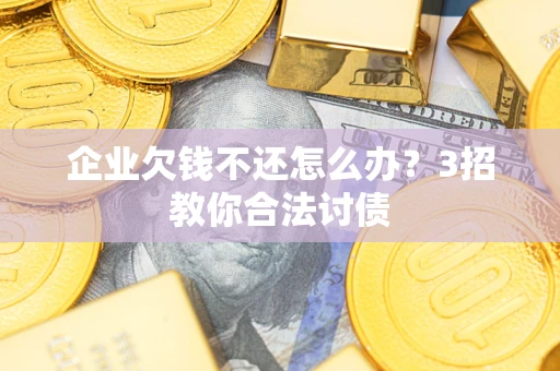 北京企业欠钱不还怎么办？3招教你合法讨债