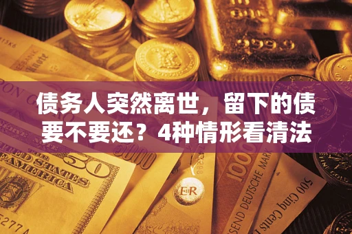 北京债务人突然离世，留下的债要不要还？4种情形看清法律判决
