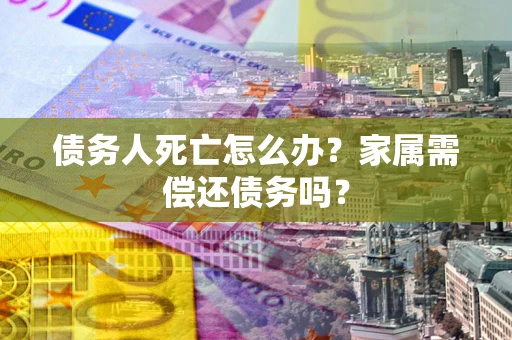 北京债务人死亡怎么办？家属需偿还债务吗？