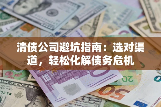 北京清债公司避坑指南：选对渠道，轻松化解债务危机
