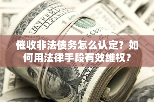 北京催收非法债务怎么认定？如何用法律手段有效维权？