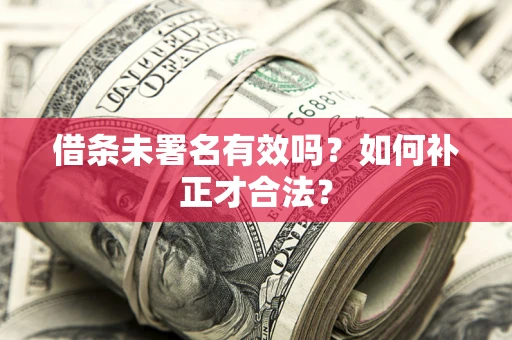 北京借条未署名有效吗？如何补正才合法？