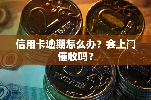 北京信用卡逾期怎么办？会上门催收吗？