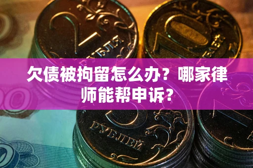 北京欠债被拘留怎么办？哪家律师能帮申诉？