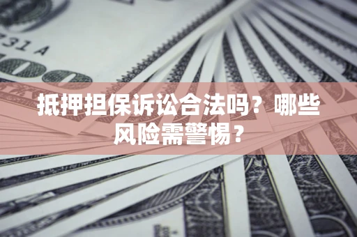 北京抵押担保诉讼合法吗？哪些风险需警惕？