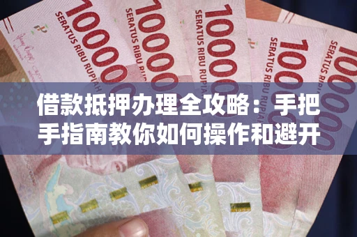 北京借款抵押办理全攻略：手把手指南教你如何操作和避开雷区