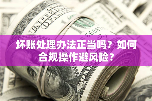 北京坏账处理办法正当吗？如何合规操作避风险？