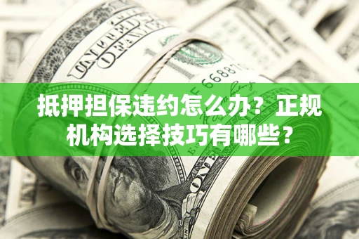 北京抵押担保违约怎么办？正规机构选择技巧有哪些？