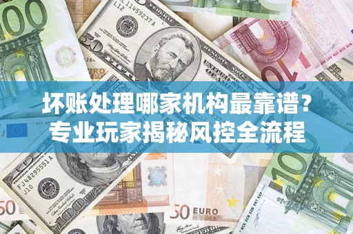 北京坏账处理哪家机构最靠谱？专业玩家揭秘风控全流程