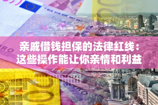 北京亲戚借钱担保的法律红线：这些操作能让你亲情和利益两不误
