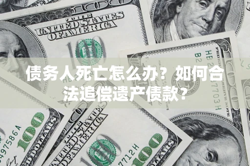 北京债务人死亡怎么办？如何合法追偿遗产债款？