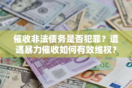 北京催收非法债务是否犯罪?遭遇暴力催收如何有效维权? 北京催收非法债务是否犯罪?遭遇暴力催收如何有效维权?