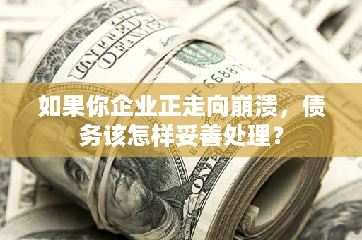 北京如果你企业正走向崩溃，债务该怎样妥善处理？