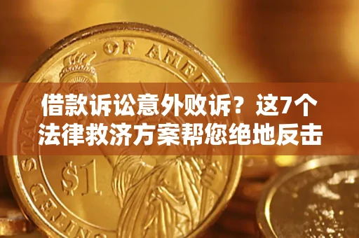 北京借款诉讼意外败诉？这7个法律救济方案帮您绝地反击！