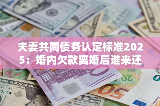 北京夫妻共同债务认定标准2025:婚内欠款离婚后谁来还? 北京夫妻共同债务认定标准2025:婚内欠款离婚后谁来还?