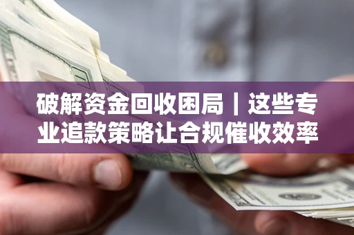 北京破解资金回收困局｜这些专业追款策略让合规催收效率翻倍