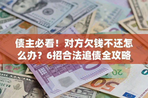 北京债主必看！对方欠钱不还怎么办？6招合法追债全攻略