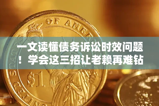 北京一文读懂债务诉讼时效问题！学会这三招让老赖再难钻空子