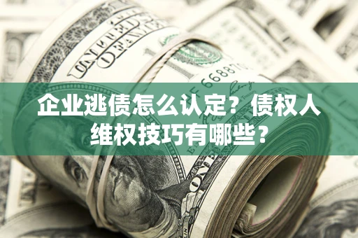 北京企业逃债怎么认定？债权人维权技巧有哪些？