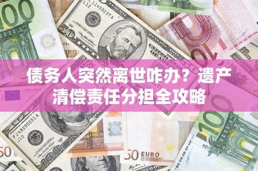 北京债务人突然离世咋办？遗产清偿责任分担全攻略