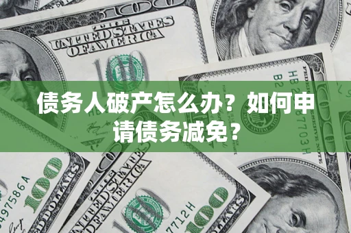 北京债务人破产怎么办？如何申请债务减免？